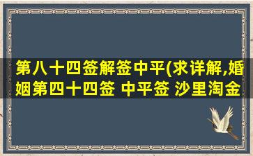 第八十四签解签中平(求详解,婚姻第四十四签 中平签 沙里淘金之兆)